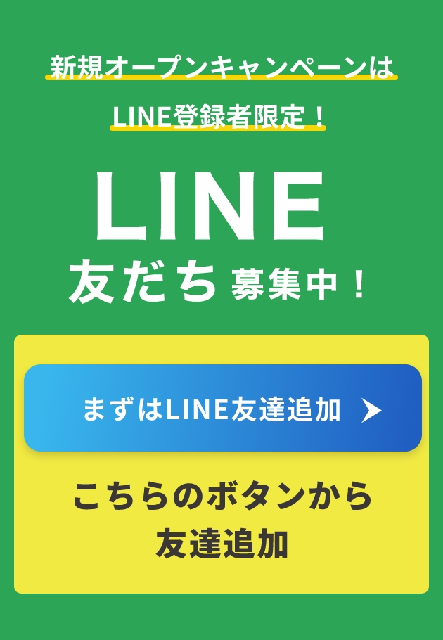 新規オープンキャンペーンは LINE登録者限定！ LINE 友だち 募集中！ まずはLINE友達追加 こちらのボタンから 友達追加
